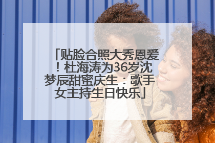 贴脸合照大秀恩爱！杜海涛为36岁沈梦辰甜蜜庆生：歌手女主持生日快乐