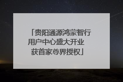 贵阳通源鸿蒙智行用户中心盛大开业 获首家尊界授权