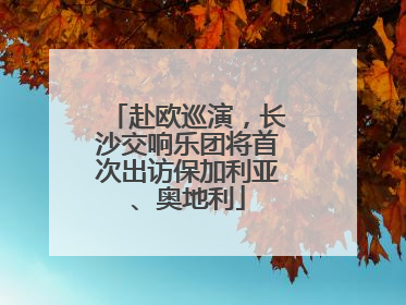 赴欧巡演，长沙交响乐团将首次出访保加利亚、奥地利