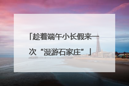 趁着端午小长假来一次“漫游石家庄”