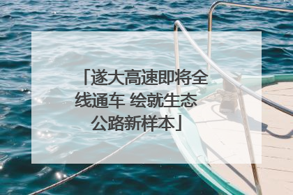 遂大高速即将全线通车 绘就生态公路新样本