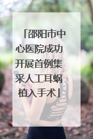 邵阳市中心医院成功开展首例集采人工耳蜗植入手术