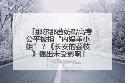 那尔那茜妨碍高考公平被指“内娱董小姐”？《长安的荔枝》播出未受影响