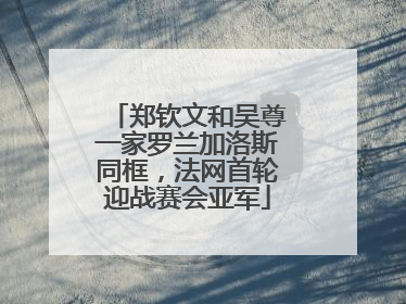 郑钦文和吴尊一家罗兰加洛斯同框，法网首轮迎战赛会亚军