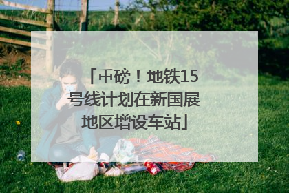 重磅！地铁15号线计划在新国展地区增设车站
