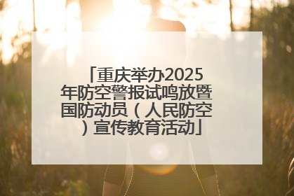 重庆举办2025年防空警报试鸣放暨国防动员（人民防空）宣传教育活动
