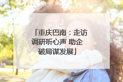 重庆巴南：走访调研听心声 助企破局谋发展