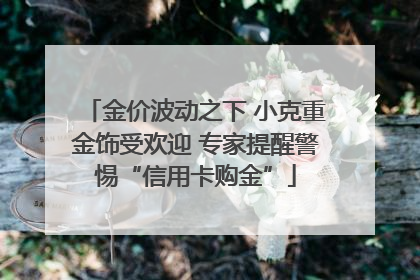 金价波动之下 小克重金饰受欢迎 专家提醒警惕“信用卡购金”