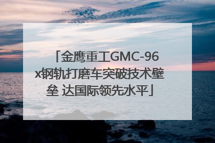 金鹰重工GMC-96x钢轨打磨车突破技术壁垒 达国际领先水平