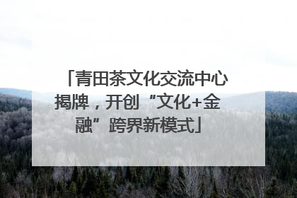 青田茶文化交流中心揭牌，开创“文化+金融”跨界新模式