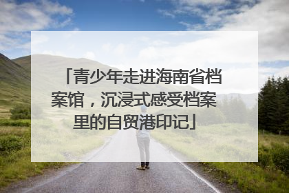 青少年走进海南省档案馆，沉浸式感受档案里的自贸港印记