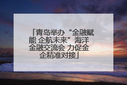 青岛举办“金融赋能 企航未来”海洋金融交流会 力促金企精准对接
