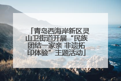青岛西海岸新区灵山卫街道开展“民族团结一家亲 非遗拓印体验”主题活动