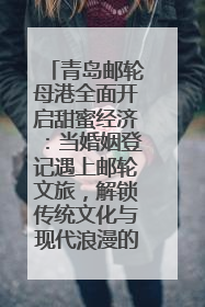 青岛邮轮母港全面开启甜蜜经济：当婚姻登记遇上邮轮文旅，解锁传统文化与现代浪漫的双重密码