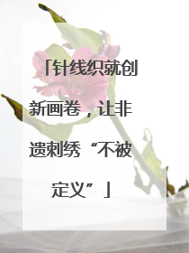 针线织就创新画卷，让非遗刺绣“不被定义”