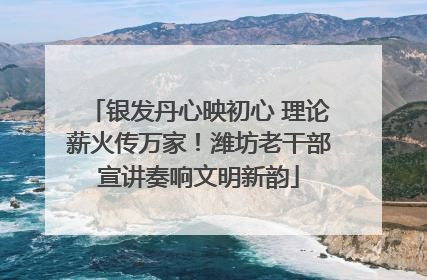 银发丹心映初心 理论薪火传万家！潍坊老干部宣讲奏响文明新韵