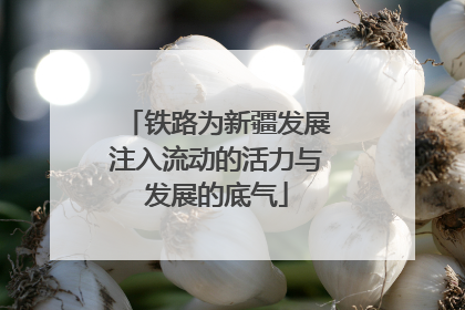铁路为新疆发展注入流动的活力与发展的底气