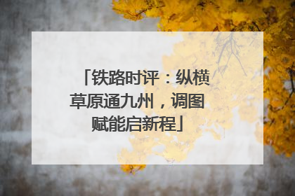 铁路时评：纵横草原通九州，调图赋能启新程