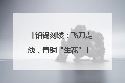 铅锡刻镂：飞刀走线，青铜“生花”