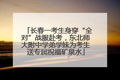 长春一考生身穿“全对”战服赴考，东北师大附中学弟学妹为考生送专属祝福矿泉水