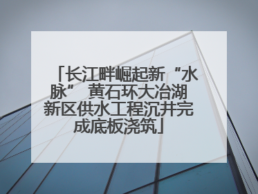 长江畔崛起新“水脉” 黄石环大冶湖新区供水工程沉井完成底板浇筑
