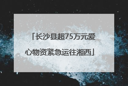 长沙县超75万元爱心物资紧急运往湘西