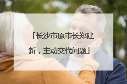 长沙市原市长郑建新，主动交代问题