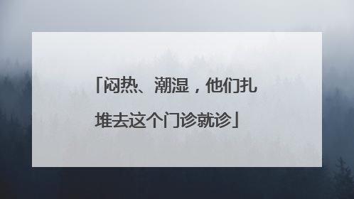 闷热、潮湿，他们扎堆去这个门诊就诊