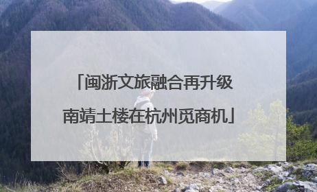 闽浙文旅融合再升级 南靖土楼在杭州觅商机