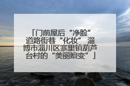 门前屋后“净脸” 道路街巷“化妆” 淄博市淄川区寨里镇葫芦台村的“美丽嬗变”