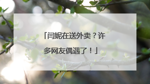 闫妮在送外卖？许多网友偶遇了！