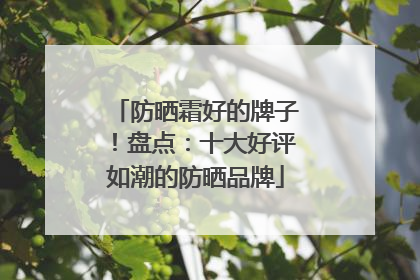 防晒霜好的牌子！盘点：十大好评如潮的防晒品牌