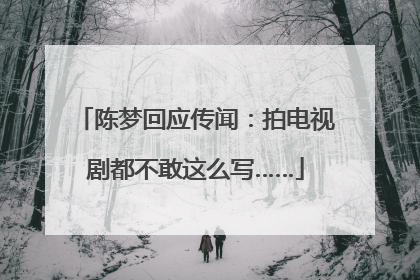 陈梦回应传闻：拍电视剧都不敢这么写……