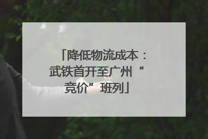 降低物流成本：武铁首开至广州“竞价”班列