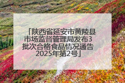 陕西省延安市黄陵县市场监督管理局发布3批次合格食品情况通告2025年第2号
