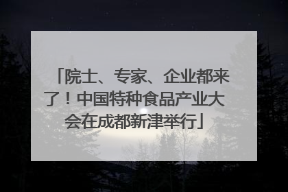 院士、专家、企业都来了!中国特种食品产业大会在成都新津举行