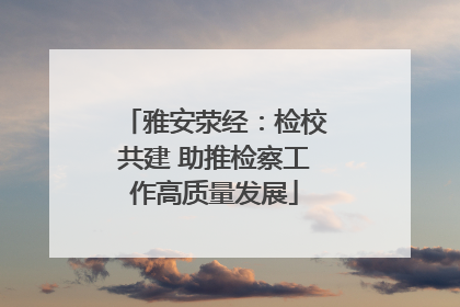 雅安荥经：检校共建 助推检察工作高质量发展