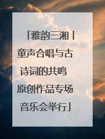 雅韵三湘丨童声合唱与古诗词的共鸣 原创作品专场音乐会举行