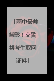 雨中最帅背影！交警帮考生取回证件