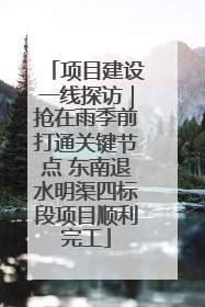 项目建设一线探访｜抢在雨季前打通关键节点 东南退水明渠四标段项目顺利完工
