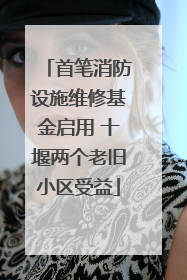 首笔消防设施维修基金启用 十堰两个老旧小区受益