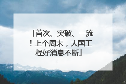 首次、突破、一流！上个周末，大国工程好消息不断