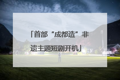 首部“成都造”非遗主题短剧开机