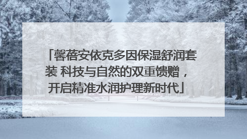 馨蓓安依克多因保湿舒润套装 科技与自然的双重馈赠，开启精准水润护理新时代