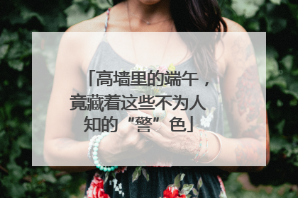 高墙里的端午，竟藏着这些不为人知的“警”色