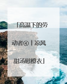 高温下的劳动者④丨凉风甜汤慰橙衣