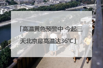 高温黄色预警中 今起三天北京最高温达36℃