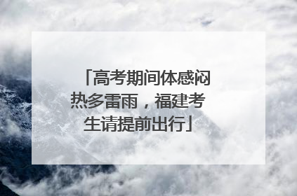 高考期间体感闷热多雷雨，福建考生请提前出行