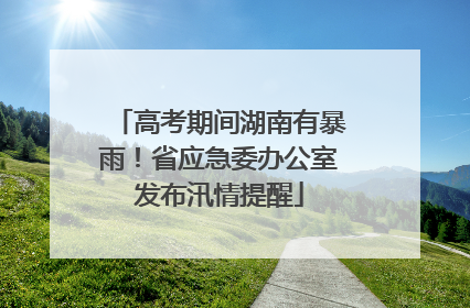 高考期间湖南有暴雨！省应急委办公室发布汛情提醒