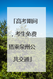 高考期间，考生免费搭乘泉州公共交通